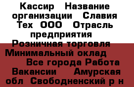 Кассир › Название организации ­ Славия-Тех, ООО › Отрасль предприятия ­ Розничная торговля › Минимальный оклад ­ 15 000 - Все города Работа » Вакансии   . Амурская обл.,Свободненский р-н